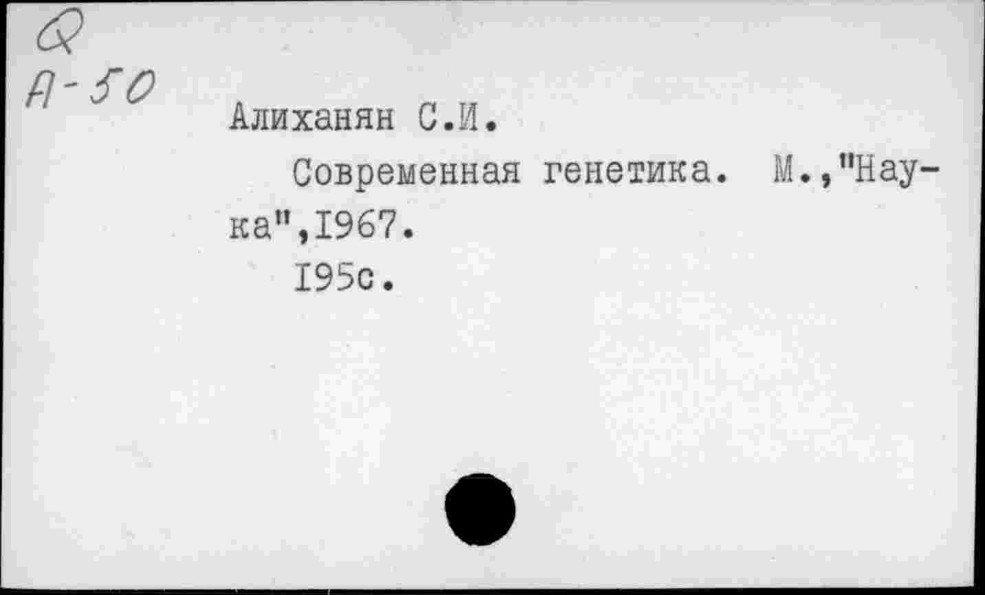 ﻿Д'50
Алиханян С.И.
Современная генетика. М.,’’Наука”,1967.
195с.